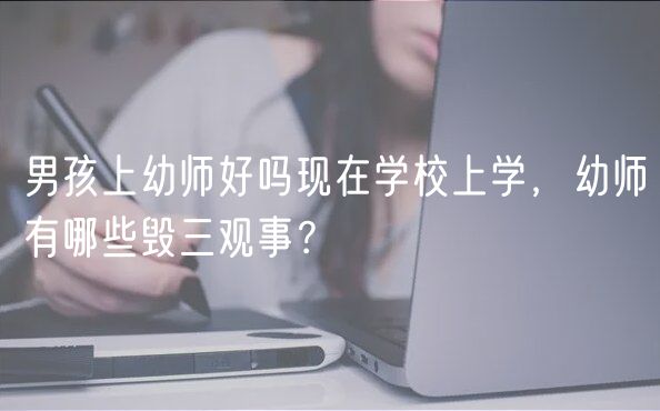 男孩上幼师好吗现在学校上学，幼师有哪些毁三观事？