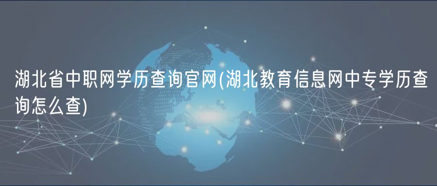 湖北省中职网学历查询官网(湖北教育信息网中专学历查询怎么查)