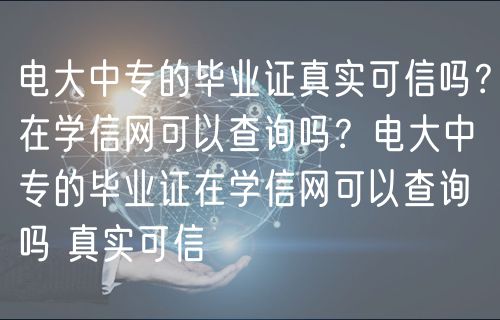 电大中专的毕业证真实可信吗？在学信网可以查询吗？电大中专的毕业证在学信网可以查询吗 真实可信