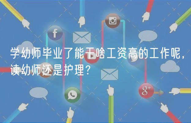 学幼师毕业了能干啥工资高的工作呢，读幼师还是护理？