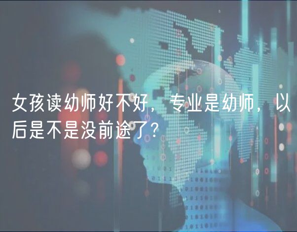 女孩读幼师好不好，专业是幼师，以后是不是没前途了？