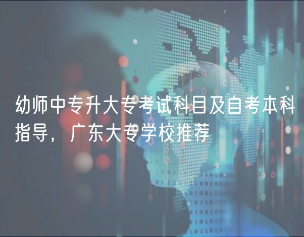 幼师中专升大专考试科目及自考本科指导，广东大专学校推荐