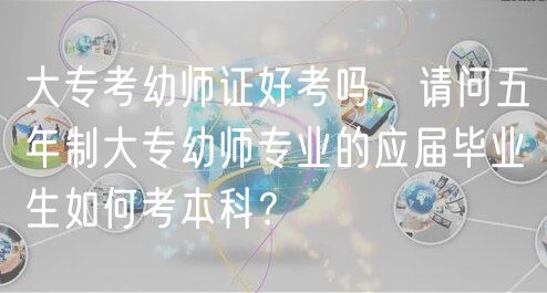 大专考幼师证好考吗，请问五年制大专幼师专业的应届毕业生如何考本科？