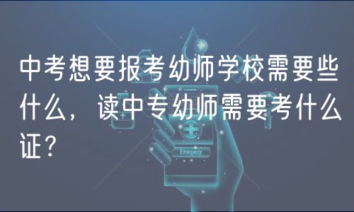 中考想要报考幼师学校需要些什么，读中专幼师需要考什么证？