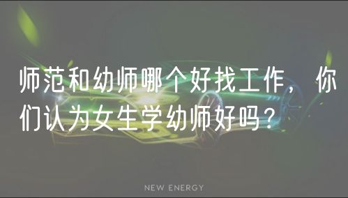 师范和幼师哪个好找工作，你们认为女生学幼师好吗？