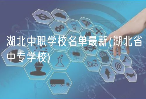 湖北中职学校名单最新(湖北省中专学校)