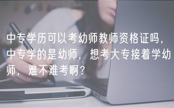 中专学历可以考幼师教师资格证吗，中专学的是幼师，想考大专接着学幼师，难不难考啊？