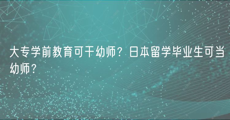 大专学前教育可干幼师？日本留学毕业生可当幼师？