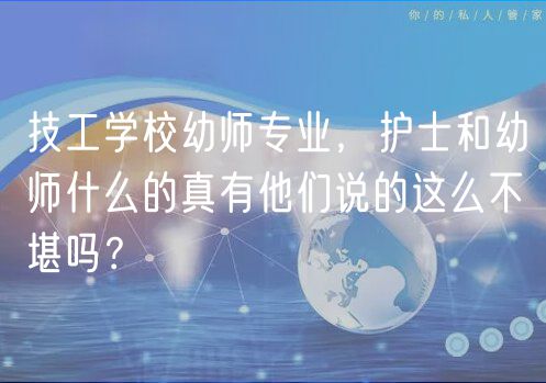 技工学校幼师专业，护士和幼师什么的真有他们说的这么不堪吗？