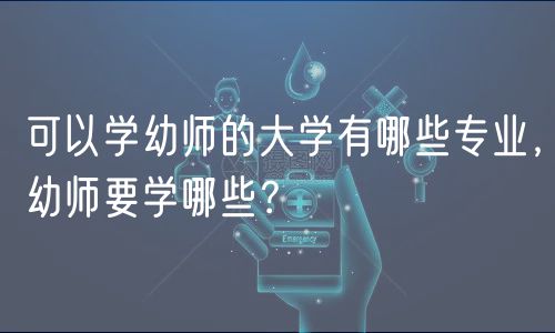 可以学幼师的大学有哪些专业，幼师要学哪些？