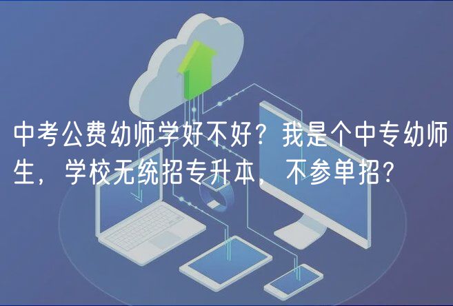 中考公费幼师学好不好？我是个中专幼师生，学校无统招专升本，不参单招？