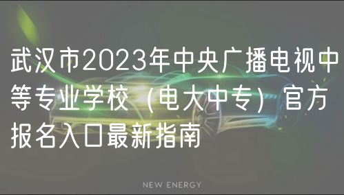 武汉市2023年中央广播电视中等专业学校（电大中专）官方报名入口最新指南