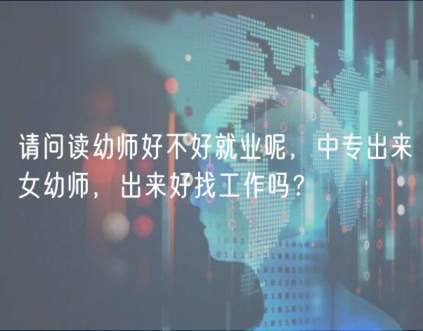 请问读幼师好不好就业呢，中专出来女幼师，出来好找工作吗？