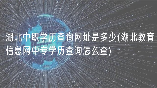 湖北中职学历查询网址是多少(湖北教育信息网中专学历查询怎么查)