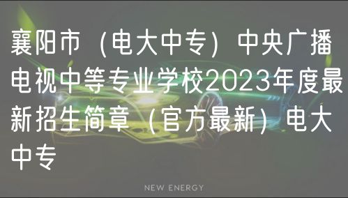 襄阳市（电大中专）中央广播电视中等专业学校2023年度最新招生简章（官方最新）电大中专