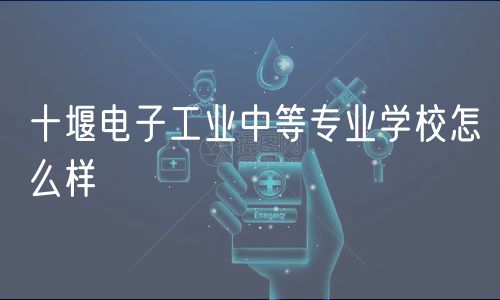 十堰电子工业中等专业学校怎么样