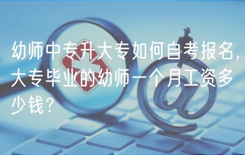 幼师中专升大专如何自考报名，大专毕业的幼师一个月工资多少钱？