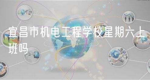 宜昌市机电工程学校星期六上班吗