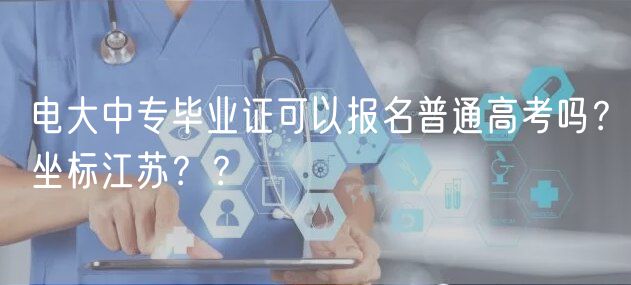 电大中专毕业证可以报名普通高考吗？坐标江苏？？