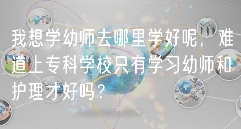 我想学幼师去哪里学好呢，难道上专科学校只有学习幼师和护理才好吗？