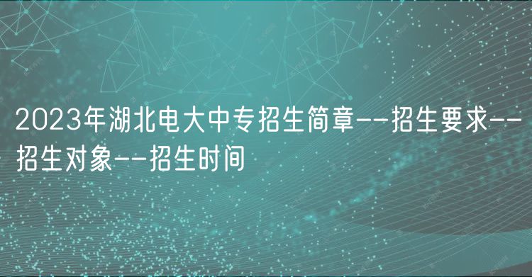 2023年湖北电大中专招生简章--招生要求--招生对象--招生时间