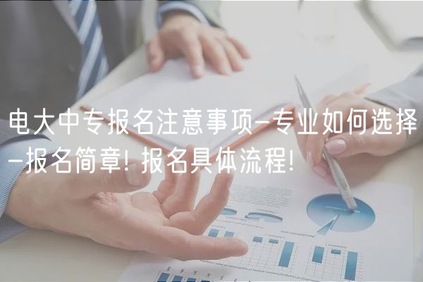 电大中专报名注意事项-专业如何选择-报名简章! 报名具体流程!