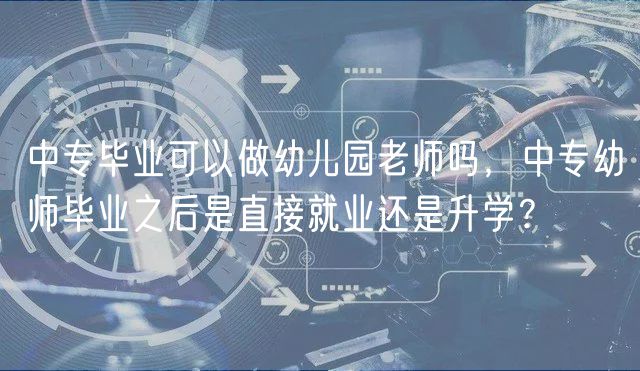 中专毕业可以做幼儿园老师吗，中专幼师毕业之后是直接就业还是升学？