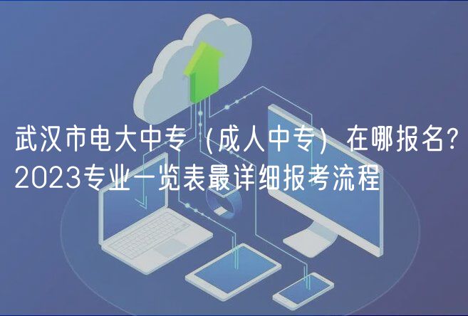 武汉市电大中专（成人中专）在哪报名？2023专业一览表最详细报考流程