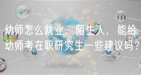 幼师怎么就业，陌生人，能给幼师考在职研究生一些建议吗？