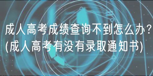 成人高考成绩查询不到怎么办？(成人高考有没有录取通知书)