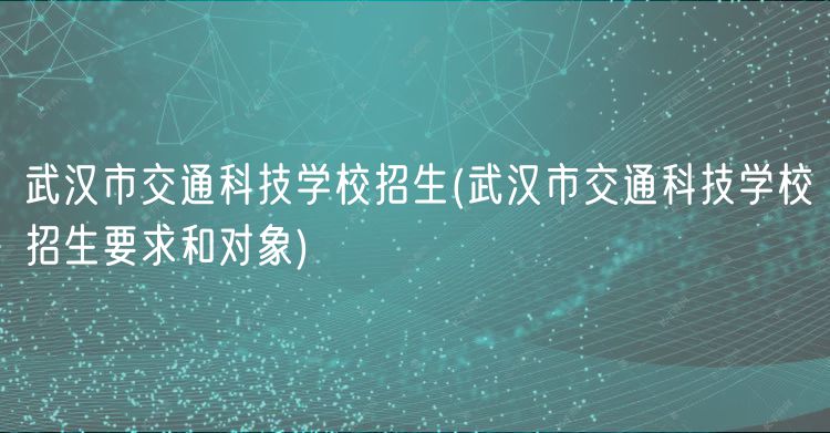 武汉市交通科技学校招生(武汉市交通科技学校招生要求和对象)