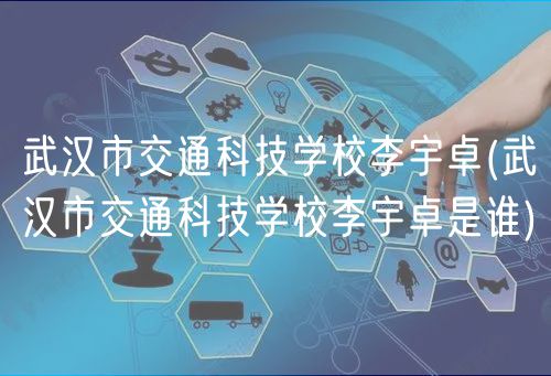 武汉市交通科技学校李宇卓(武汉市交通科技学校李宇卓是谁)