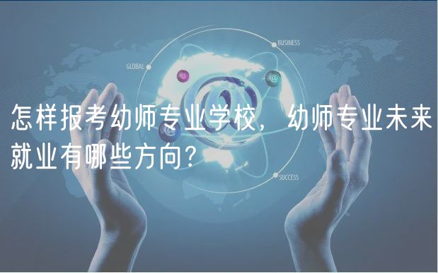 怎样报考幼师专业学校，幼师专业未来就业有哪些方向？