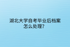 湖北大学自考毕业后档案怎么处理？