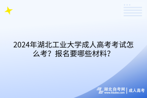 2024年湖北工业大学成人高考考试怎么考？报名要哪些材料？