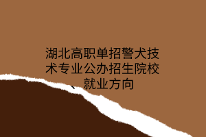 湖北高职单招警犬技术专业公办招生院校、就业方向