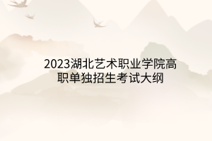 2023湖北艺术职业学院高职单独招生考试大纲