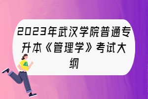 2023年武汉学院普通专升本《管理学》考试大纲