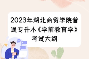 2023年湖北商贸学院普通专升本《学前教育学》考试大纲