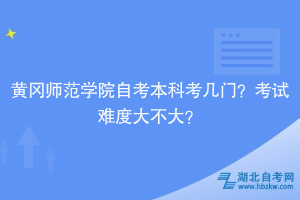 黄冈师范学院自考本科考几门？考试难度大不大？