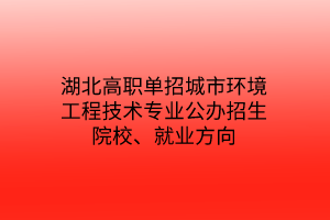 湖北高职单招城市环境工程技术专业公办招生院校、就业方向