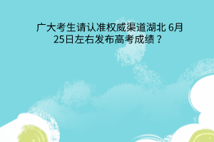 湖北6月25日左右发布高考成绩广大考生请认准权威渠道