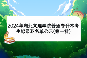 2024年湖北文理学院普通专升本考生拟录取名单公示(第一批)