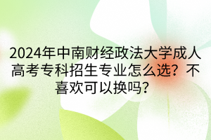 2024年中南财经政法大学成人高考专科招生专业怎么选？不喜欢可以换吗？