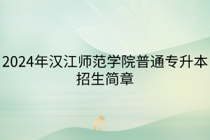 2024年汉江师范学院普通专升本招生简章