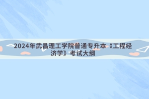 2024年武昌理工学院普通专升本《工程经济学》考试大纲