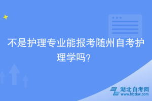 不是护理专业能报考随州自考护理学吗？