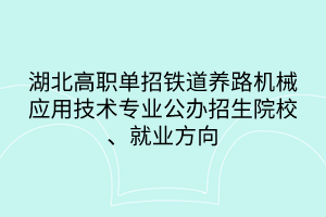 湖北高职单招铁道养路机械应用技术专业公办招生院校、就业方向