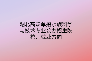 湖北高职单招水族科学与技术专业公办招生院校、就业方向