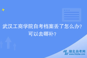 武汉工商学院自考档案丢了怎么办？可以去哪补？